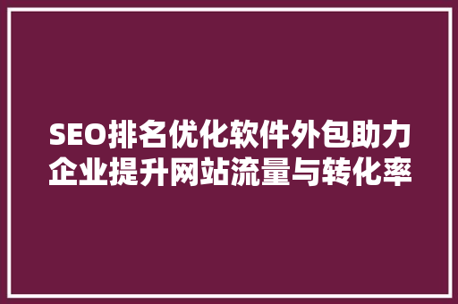 SEO排名优化软件外包助力企业提升网站流量与转化率