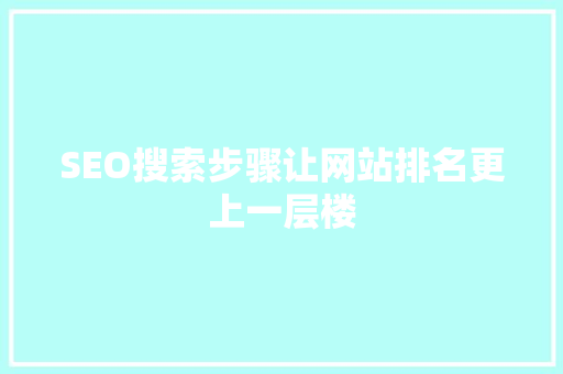 SEO搜索步骤让网站排名更上一层楼