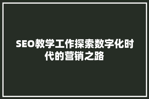 SEO教学工作探索数字化时代的营销之路