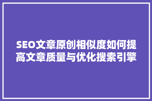 SEO文章原创相似度如何提高文章质量与优化搜索引擎排名