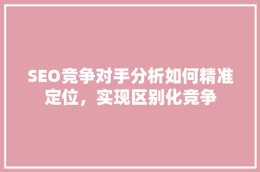 SEO竞争对手分析如何精准定位，实现区别化竞争  第1张