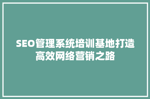 SEO管理系统培训基地打造高效网络营销之路