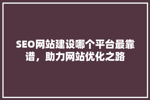 SEO网站建设哪个平台最靠谱，助力网站优化之路