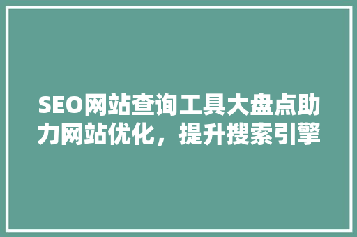 SEO网站查询工具大盘点助力网站优化，提升搜索引擎排名