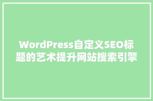 WordPress自定义SEO标题的艺术提升网站搜索引擎排名的方法