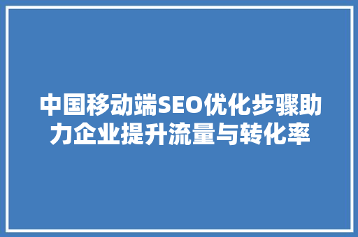 中国移动端SEO优化步骤助力企业提升流量与转化率  第1张