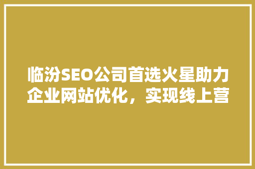临汾SEO公司首选火星助力企业网站优化，实现线上营销新突破