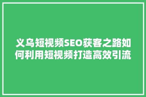 义乌短视频SEO获客之路如何利用短视频打造高效引流步骤