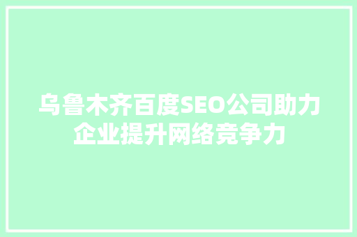 乌鲁木齐百度SEO公司助力企业提升网络竞争力