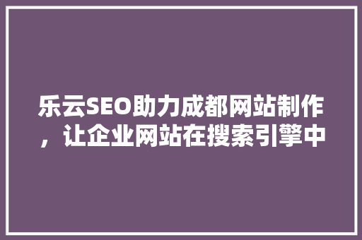 乐云SEO助力成都网站制作，让企业网站在搜索引擎中脱颖而出