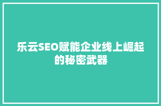 乐云SEO赋能企业线上崛起的秘密武器