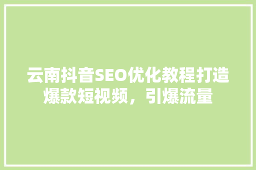 云南抖音SEO优化教程打造爆款短视频，引爆流量
