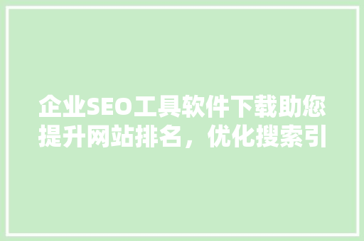 企业SEO工具软件下载助您提升网站排名，优化搜索引擎优化效果