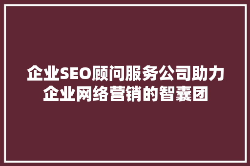 企业SEO顾问服务公司助力企业网络营销的智囊团