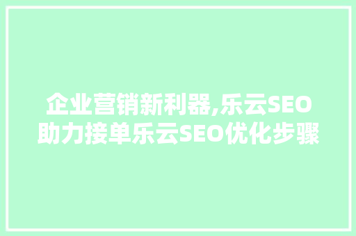 企业营销新利器,乐云SEO助力接单乐云SEO优化步骤全