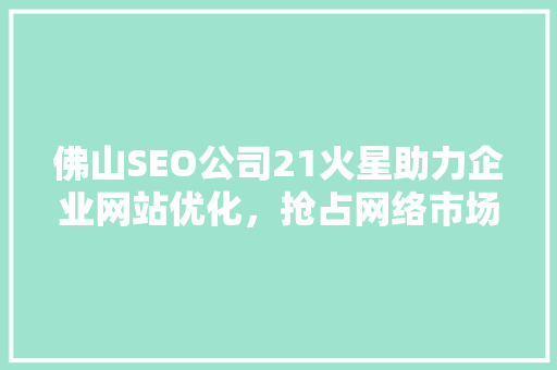 佛山SEO公司21火星助力企业网站优化，抢占网络市场先机