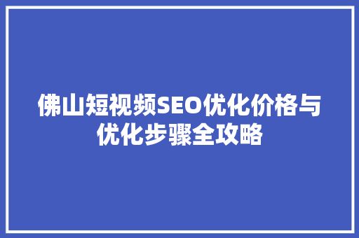 佛山短视频SEO优化价格与优化步骤全攻略