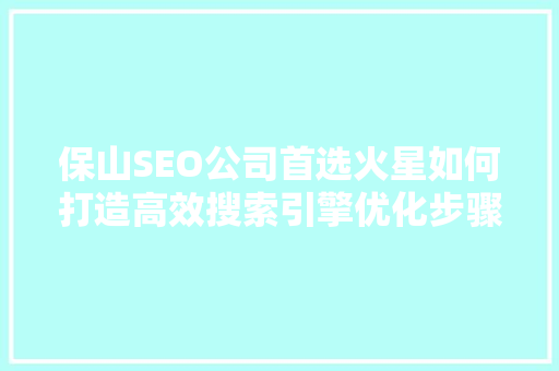 保山SEO公司首选火星如何打造高效搜索引擎优化步骤
