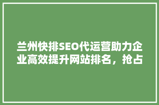 兰州快排SEO代运营助力企业高效提升网站排名，抢占市场先机