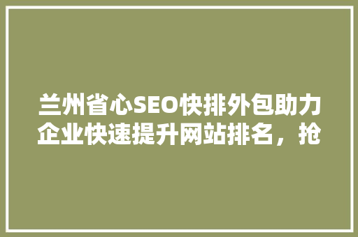兰州省心SEO快排外包助力企业快速提升网站排名，抢占市场先机