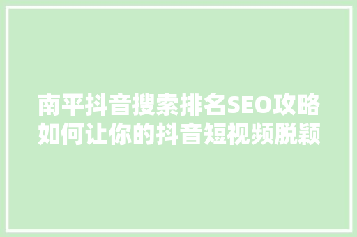 南平抖音搜索排名SEO攻略如何让你的抖音短视频脱颖而出