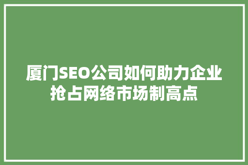 厦门SEO公司如何助力企业抢占网络市场制高点