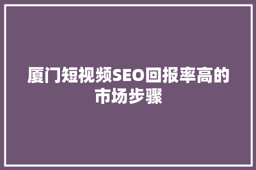 厦门短视频SEO回报率高的市场步骤