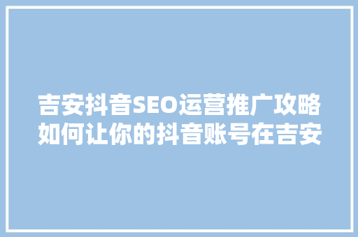 吉安抖音SEO运营推广攻略如何让你的抖音账号在吉安地区脱颖而出