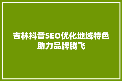 吉林抖音SEO优化地域特色助力品牌腾飞