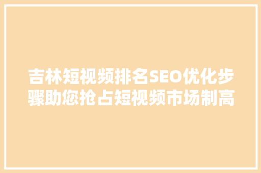 吉林短视频排名SEO优化步骤助您抢占短视频市场制高点