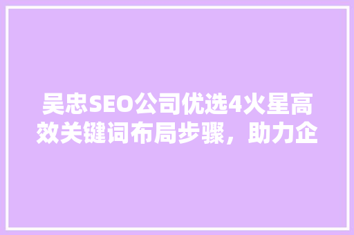 吴忠SEO公司优选4火星高效关键词布局步骤，助力企业网络营销