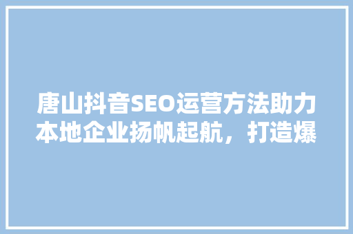 唐山抖音SEO运营方法助力本地企业扬帆起航，打造爆款内容