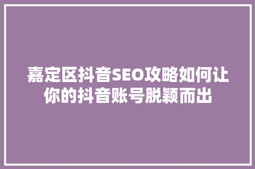 嘉定区抖音SEO攻略如何让你的抖音账号脱颖而出  第1张