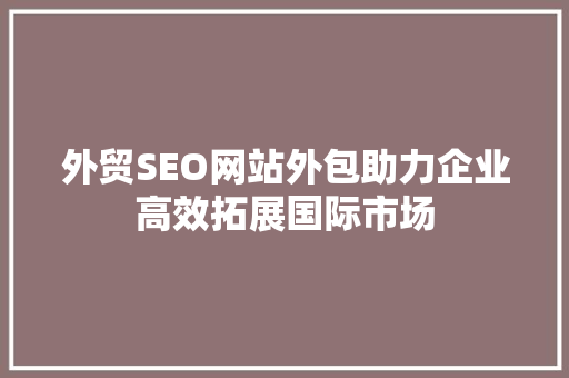外贸SEO网站外包助力企业高效拓展国际市场