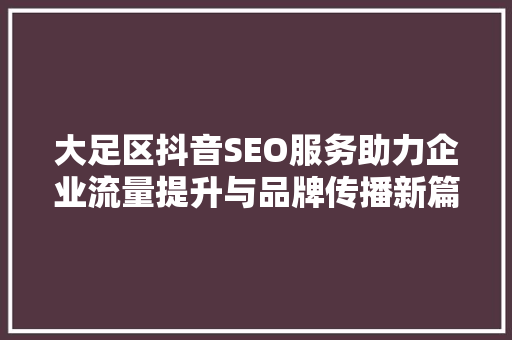 大足区抖音SEO服务助力企业流量提升与品牌传播新篇章