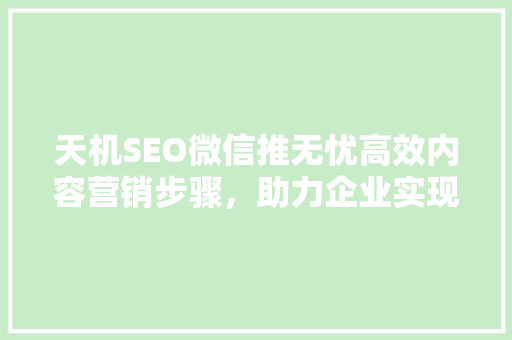 天机SEO微信推无忧高效内容营销步骤，助力企业实现品牌飞跃