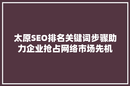 太原SEO排名关键词步骤助力企业抢占网络市场先机