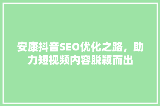 安康抖音SEO优化之路，助力短视频内容脱颖而出  第1张