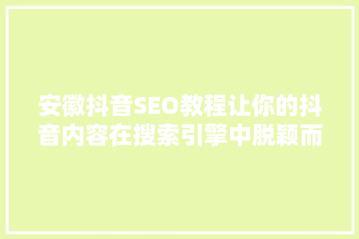 安徽抖音SEO教程让你的抖音内容在搜索引擎中脱颖而出