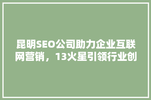 昆明SEO公司助力企业互联网营销，13火星引领行业创新之路