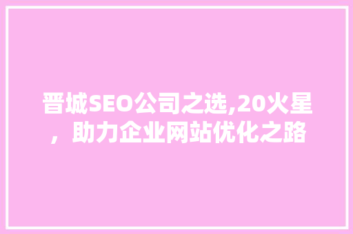 晋城SEO公司之选,20火星，助力企业网站优化之路