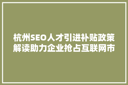 杭州SEO人才引进补贴政策解读助力企业抢占互联网市场制高点