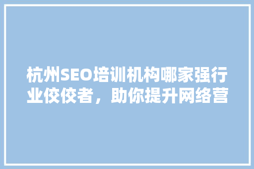 杭州SEO培训机构哪家强行业佼佼者，助你提升网络营销技能