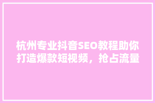 杭州专业抖音SEO教程助你打造爆款短视频，抢占流量高地