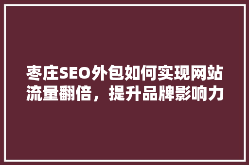 枣庄SEO外包如何实现网站流量翻倍，提升品牌影响力
