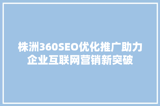 株洲360SEO优化推广助力企业互联网营销新突破