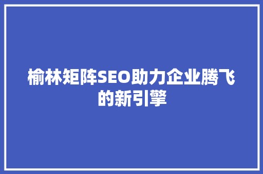 榆林矩阵SEO助力企业腾飞的新引擎