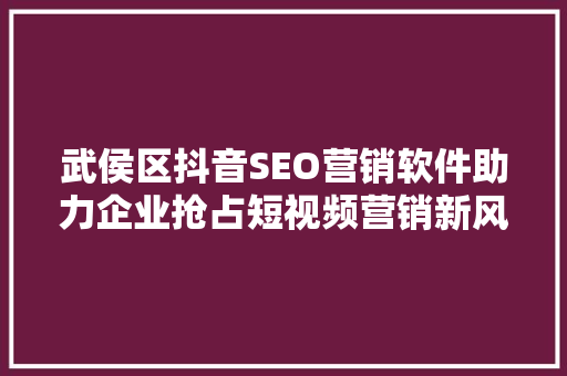 武侯区抖音SEO营销软件助力企业抢占短视频营销新风口