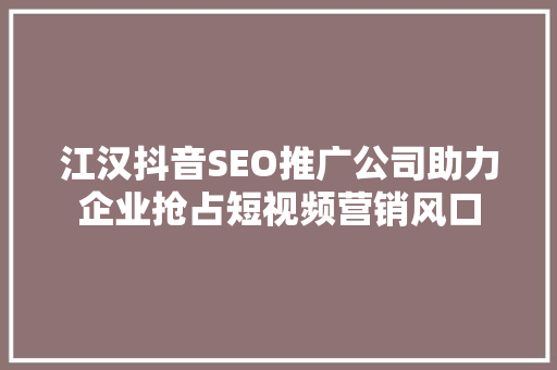 江汉抖音SEO推广公司助力企业抢占短视频营销风口