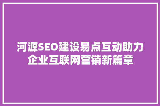 河源SEO建设易点互动助力企业互联网营销新篇章  第1张